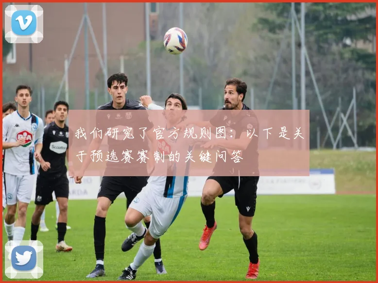 我们研究了官方规则图：以下是关于预选赛赛制的关键问答